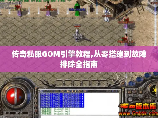 传奇私服GOM引擎教程,从零搭建到故障排除全指南