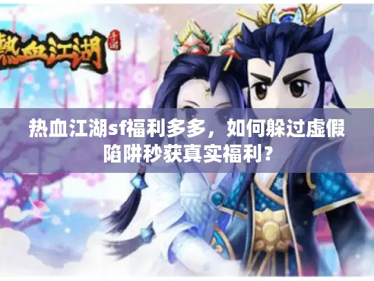 热血江湖sf福利多多，如何躲过虚假陷阱秒获真实福利？