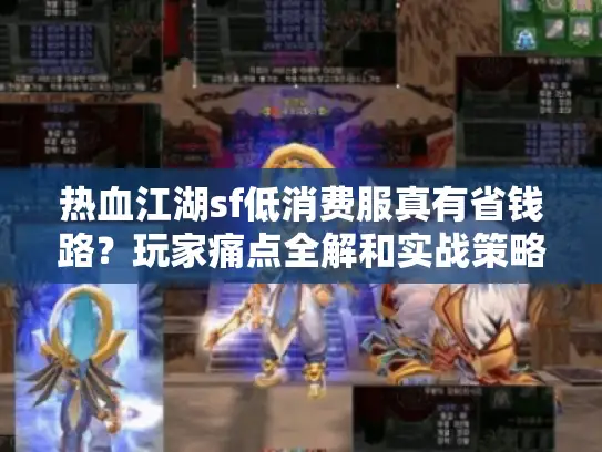 热血江湖sf低消费服真有省钱路？玩家痛点全解和实战策略