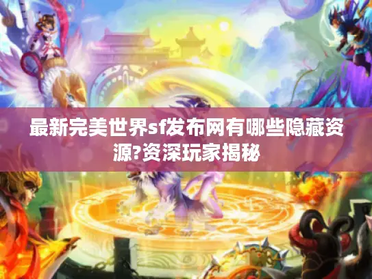 最新完美世界sf发布网有哪些隐藏资源?资深玩家揭秘