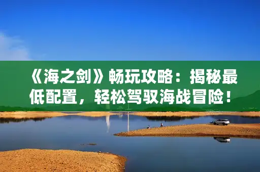 《海之剑》畅玩攻略：揭秘最低配置，轻松驾驭海战冒险！