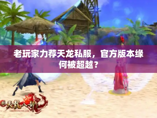 老玩家力荐天龙私服,官方版本缘何被超越? 老玩家力荐天龙私服,官方版本缘何被超越?