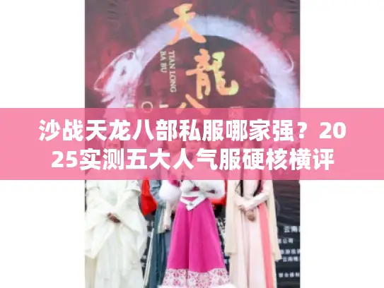 沙战天龙八部私服哪家强?2025实测五大人气服硬核横评 沙战天龙八部私服哪家强?2025实测五大人气服硬核横评