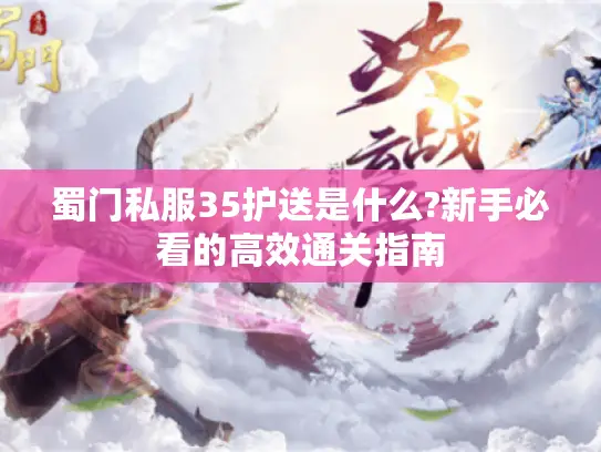 蜀门私服35护送是什么?新手必看的高效通关指南