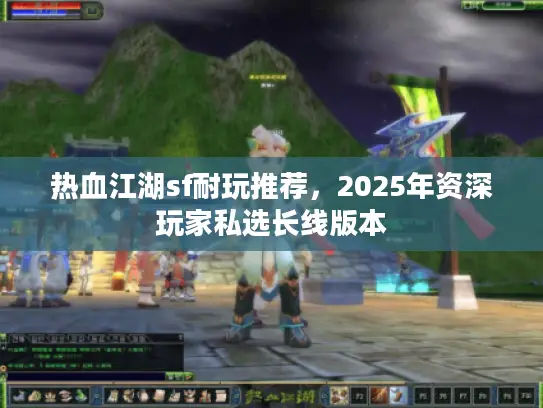 热血江湖sf耐玩推荐，2025年资深玩家私选长线版本