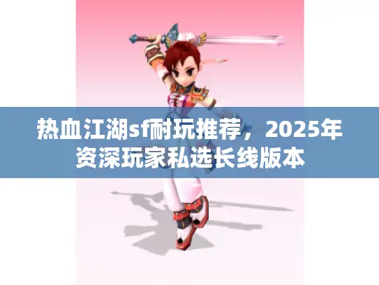 热血江湖sf耐玩推荐，2025年资深玩家私选长线版本