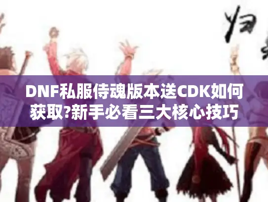 DNF私服侍魂版本送CDK如何获取?新手必看三大核心技巧