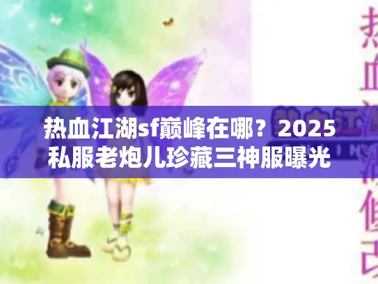 热血江湖sf巅峰在哪？2025私服老炮儿珍藏三神服曝光