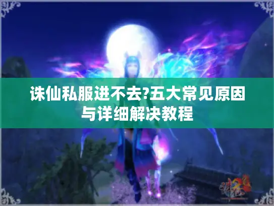 诛仙私服进不去?五大常见原因与详细解决教程 诛仙私服进不去?五大常见原因与详细解决教程