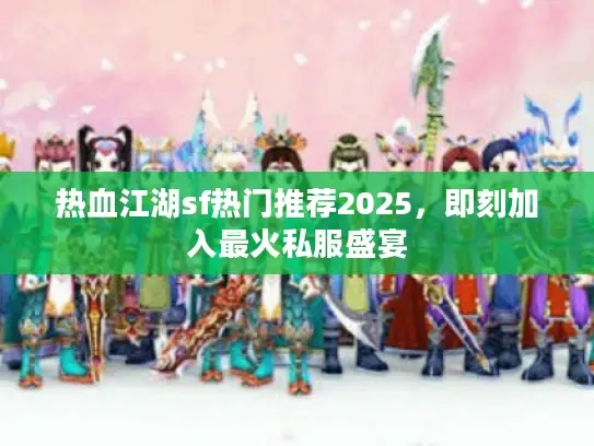 热血江湖sf热门推荐2025,即刻加入最火私服盛宴 热血江湖sf热门推荐2025,即刻加入最火私服盛宴
