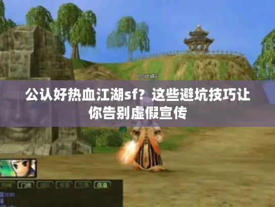 公认好热血江湖sf？这些避坑技巧让你告别虚假宣传