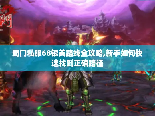 蜀门私服68银英路线全攻略,新手如何快速找到正确路径 蜀门私服68银英路线全攻略,新手如何快速找到正确路径