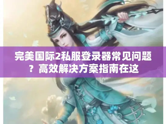 完美国际2私服登录器常见问题？高效解决方案指南在这