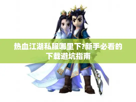 热血江湖私服哪里下?新手必看的下载避坑指南