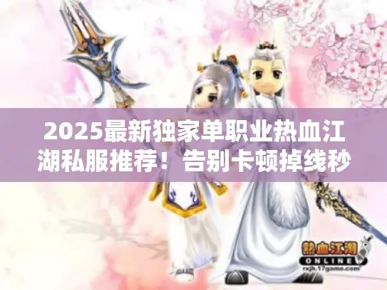 2025最新独家单职业热血江湖私服推荐!告别卡顿掉线秒开服 2025最新独家单职业热血江湖私服推荐!告别卡顿掉线秒开服