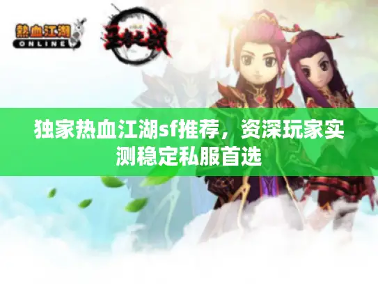 独家热血江湖sf推荐，资深玩家实测稳定私服首选