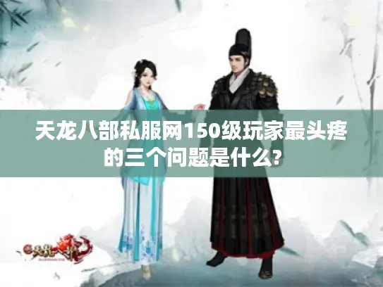 天龙八部私服网150级玩家最头疼的三个问题是什么?