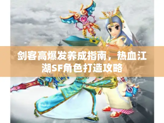 剑客高爆发养成指南,热血江湖SF角色打造攻略 剑客高爆发养成指南,热血江湖SF角色打造攻略