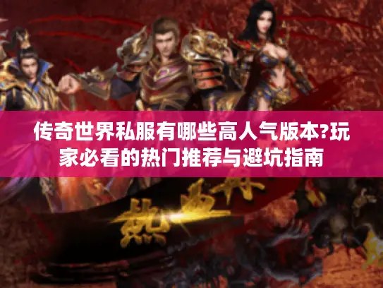 传奇世界私服有哪些高人气版本?玩家必看的热门推荐与避坑指南