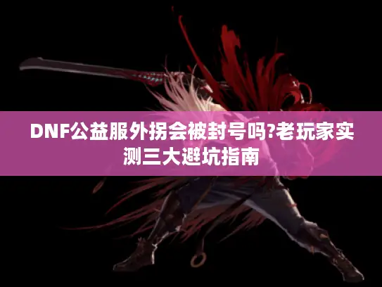 DNF公益服外拐会被封号吗?老玩家实测三大避坑指南