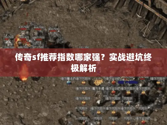 传奇sf推荐指数哪家强？实战避坑终极解析