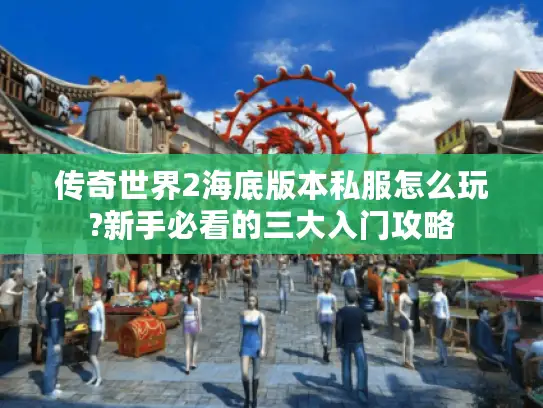 传奇世界2海底版本私服怎么玩?新手必看的三大入门攻略 传奇世界2海底版本私服怎么玩?新手必看的三大入门攻略