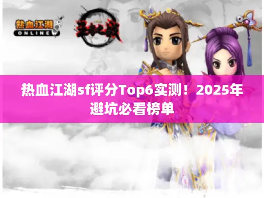 热血江湖sf评分Top6实测!2025年避坑必看榜单 热血江湖sf评分Top6实测!2025年避坑必看榜单
