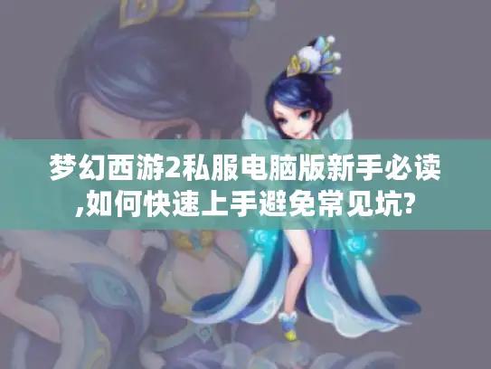 梦幻西游2私服电脑版新手必读,如何快速上手避免常见坑?