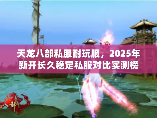 天龙八部私服耐玩服,2025年新开长久稳定私服对比实测榜 天龙八部私服耐玩服,2025年新开长久稳定私服对比实测榜