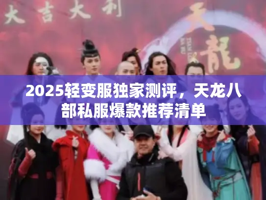 2025轻变服独家测评,天龙八部私服爆款推荐清单 2025轻变服独家测评,天龙八部私服爆款推荐清单