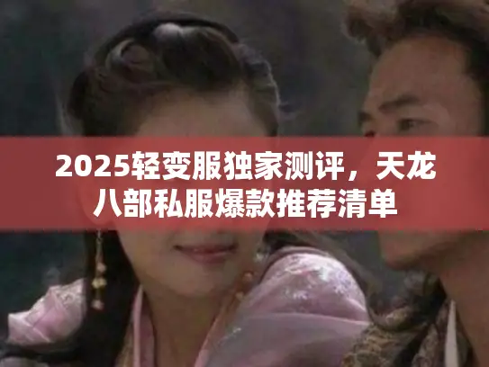 2025轻变服独家测评,天龙八部私服爆款推荐清单 2025轻变服独家测评,天龙八部私服爆款推荐清单