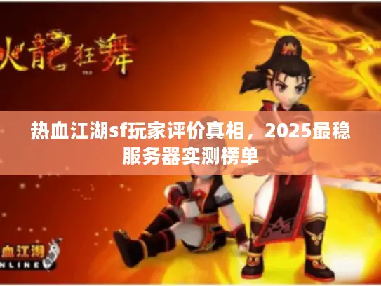 热血江湖sf玩家评价真相，2025最稳服务器实测榜单