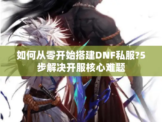 如何从零开始搭建DNF私服?5步解决开服核心难题 如何从零开始搭建DNF私服?5步解决开服核心难题