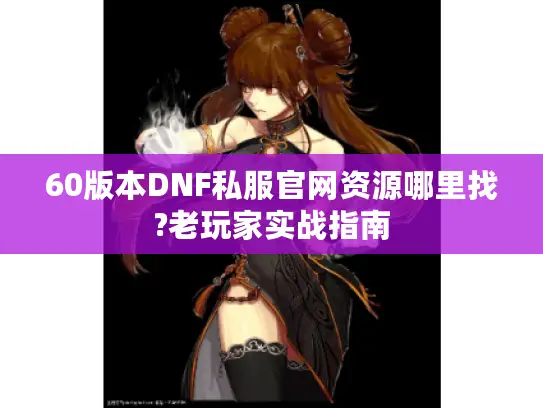 60版本DNF私服官网资源哪里找?老玩家实战指南