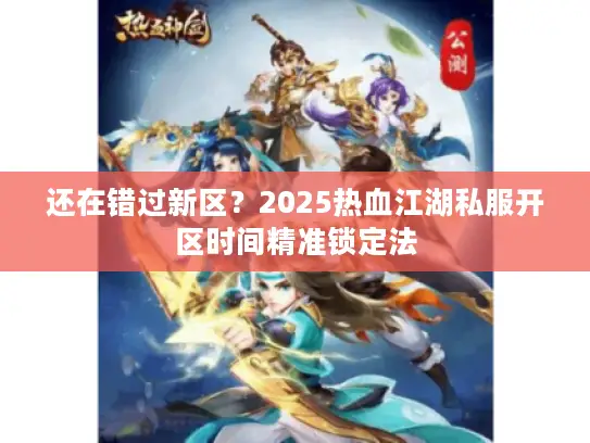 还在错过新区?2025热血江湖私服开区时间精准锁定法 还在错过新区?2025热血江湖私服开区时间精准锁定法