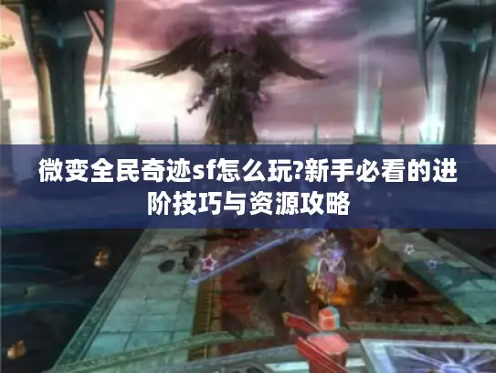 微变全民奇迹sf怎么玩?新手必看的进阶技巧与资源攻略