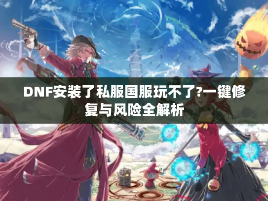 DNF安装了私服国服玩不了?一键修复与风险全解析