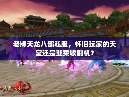 老牌天龙八部私服,怀旧玩家的天堂还是韭菜收割机? 老牌天龙八部私服,怀旧玩家的天堂还是韭菜收割机?