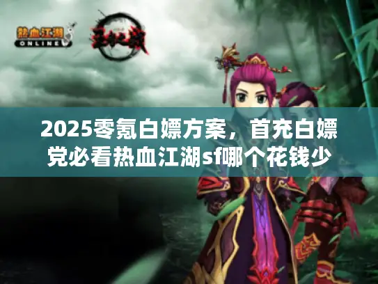 2025零氪白嫖方案，首充白嫖党必看热血江湖sf哪个花钱少