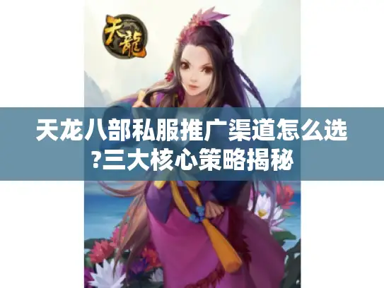 天龙八部私服推广渠道怎么选?三大核心策略揭秘