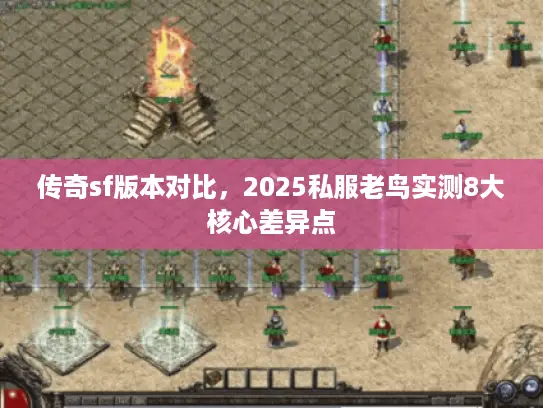 传奇sf版本对比,2025私服老鸟实测8大核心差异点 传奇sf版本对比,2025私服老鸟实测8大核心差异点