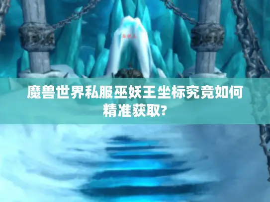 魔兽世界私服巫妖王坐标究竟如何精准获取?