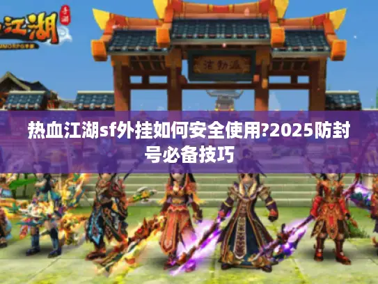热血江湖sf外挂如何安全使用?2025防封号必备技巧