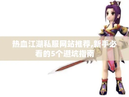 热血江湖私服网站推荐,新手必看的5个避坑指南 热血江湖私服网站推荐,新手必看的5个避坑指南