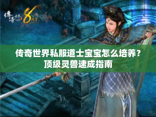 传奇世界私服道士宝宝怎么培养?顶级灵兽速成指南 传奇世界私服道士宝宝怎么培养?顶级灵兽速成指南