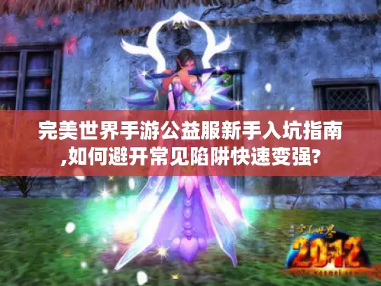 完美世界手游公益服新手入坑指南,如何避开常见陷阱快速变强?