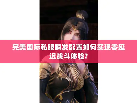 完美国际私服瞬发配置如何实现零延迟战斗体验?