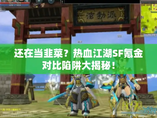 还在当韭菜?热血江湖SF氪金对比陷阱大揭秘! 还在当韭菜?热血江湖SF氪金对比陷阱大揭秘!