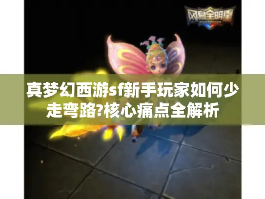 真梦幻西游sf新手玩家如何少走弯路?核心痛点全解析 真梦幻西游sf新手玩家如何少走弯路?核心痛点全解析