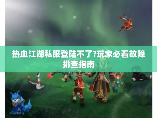 热血江湖私服登陆不了?玩家必看故障排查指南